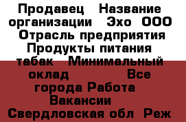 Продавец › Название организации ­ Эхо, ООО › Отрасль предприятия ­ Продукты питания, табак › Минимальный оклад ­ 27 000 - Все города Работа » Вакансии   . Свердловская обл.,Реж г.